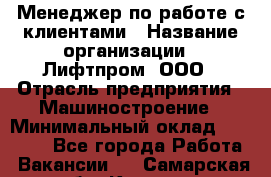 Менеджер по работе с клиентами › Название организации ­ Лифтпром, ООО › Отрасль предприятия ­ Машиностроение › Минимальный оклад ­ 30 000 - Все города Работа » Вакансии   . Самарская обл.,Кинель г.